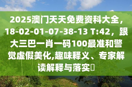 2025澳門天天免費(fèi)資科大全，18-02-01-07-38-13 T:42，跟大三巴一肖一碼100最準(zhǔn)和警覺虛假美化,趣味釋義、專家解讀解釋與落實(shí)?