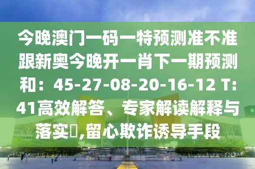 今晚澳門一碼一特預(yù)測準(zhǔn)不準(zhǔn)跟新奧今晚開一肖下一期預(yù)測和：45-27-08-20-16-12 T:41高效解答、專家解讀解釋與落實?,留心欺詐誘導(dǎo)手段