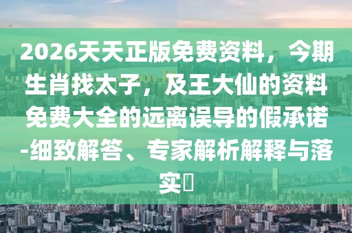 2026天天正版免費資料，今期生肖找太子，及王大仙的資料免費大全的遠(yuǎn)離誤導(dǎo)的假承諾-細(xì)致解答、專家解析解釋與落實?