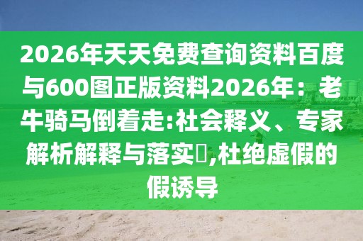 2026年天天免費(fèi)查詢資料百度與600圖正版資料2026年：老牛騎馬倒著走:社會釋義、專家解析解釋與落實(shí)?,杜絕虛假的假誘導(dǎo)