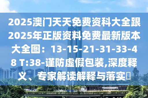 2025澳門天天免費(fèi)資科大全跟2025年正版資料免費(fèi)最新版本大全圖：13-15-21-31-33-48 T:38-謹(jǐn)防虛假包裝,深度釋義、專家解讀解釋與落實(shí)?