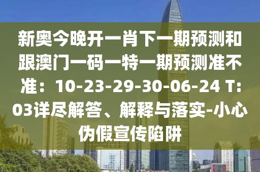 新奧今晚開一肖下一期預(yù)測(cè)和跟澳門一碼一特一期預(yù)測(cè)準(zhǔn)不準(zhǔn)：10-23-29-30-06-24 T:03詳盡解答、解釋與落實(shí)-小心偽假宣傳陷阱