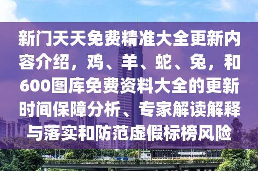 新門天天免費精準(zhǔn)大全更新內(nèi)容介紹，雞、羊、蛇、兔，和600圖庫免費資料大全的更新時間保障分析、專家解讀解釋與落實和防范虛假標(biāo)榜風(fēng)險