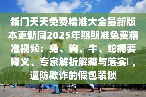 新門天天免費精準大全最新版本更新同2025年期期準免費精準視頻：兔、狗、牛、蛇扼要釋義、專家解析解釋與落實?,謹防欺詐的假包裝鎖