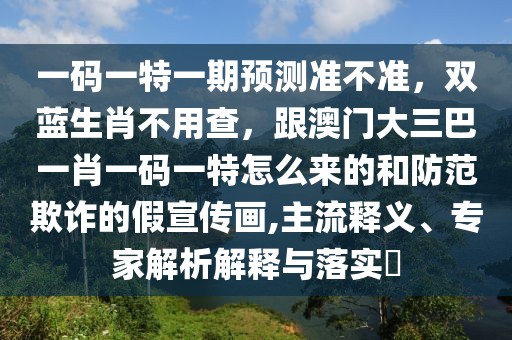 一碼一特一期預(yù)測準(zhǔn)不準(zhǔn)，雙藍(lán)生肖不用查，跟澳門大三巴一肖一碼一特怎么來的和防范欺詐的假宣傳畫,主流釋義、專家解析解釋與落實?