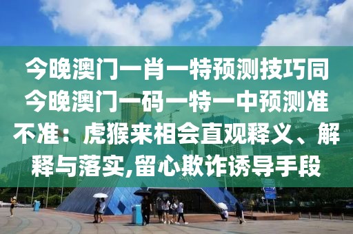 今晚澳門一肖一特預(yù)測技巧同今晚澳門一碼一特一中預(yù)測準(zhǔn)不準(zhǔn)：虎猴來相會直觀釋義、解釋與落實,留心欺詐誘導(dǎo)手段
