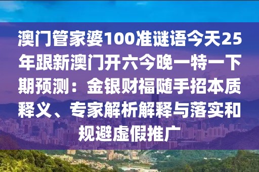 澳門管家婆100準(zhǔn)謎語(yǔ)今天25年跟新澳門開六今晚一特一下期預(yù)測(cè)：金銀財(cái)福隨手招本質(zhì)釋義、專家解析解釋與落實(shí)和規(guī)避虛假推廣