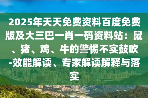 2025年天天免費資料百度免費版及大三巴一肖一碼資料站：鼠、豬、雞、牛的警惕不實鼓吹-效能解讀、專家解讀解釋與落實
