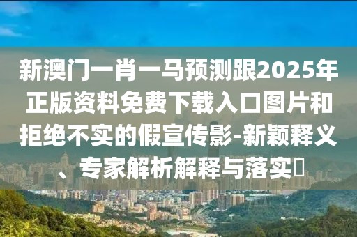 新澳門一肖一馬預(yù)測(cè)跟2025年正版資料免費(fèi)下載入口圖片和拒絕不實(shí)的假宣傳影-新穎釋義、專家解析解釋與落實(shí)?