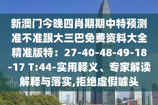 新澳門今晚四肖期期中特預(yù)測(cè)準(zhǔn)不準(zhǔn)跟大三巴免費(fèi)資料大全精準(zhǔn)版特：27-40-48-49-18-17 T:44-實(shí)用釋義、專家解讀解釋與落實(shí),拒絕虛假噱頭
