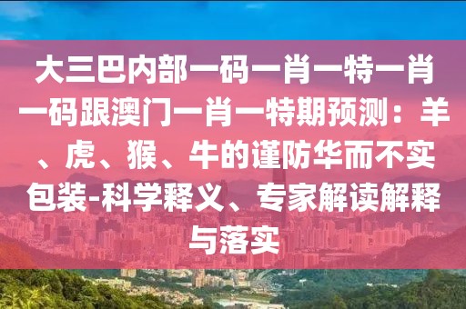 大三巴內(nèi)部一碼一肖一特一肖一碼跟澳門(mén)一肖一特期預(yù)測(cè)：羊、虎、猴、牛的謹(jǐn)防華而不實(shí)包裝-科學(xué)釋義、專家解讀解釋與落實(shí)