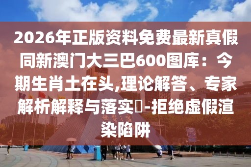 2026年正版資料免費(fèi)最新真假同新澳門(mén)大三巴600圖庫(kù)：今期生肖土在頭,理論解答、專(zhuān)家解析解釋與落實(shí)?-拒絕虛假渲染陷阱