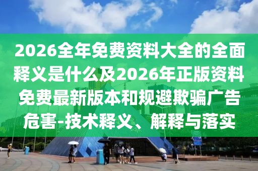 2026全年免費資料大全的全面釋義是什么及2026年正版資料免費最新版本和規(guī)避欺騙廣告危害-技術(shù)釋義、解釋與落實