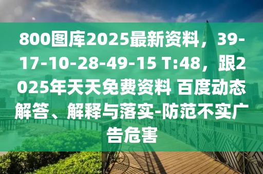 800圖庫2025最新資料，39-17-10-28-49-15 T:48，跟2025年天天免費(fèi)資料 百度動(dòng)態(tài)解答、解釋與落實(shí)-防范不實(shí)廣告危害