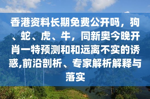 香港資料長(zhǎng)期免費(fèi)公開嗎，狗、蛇、虎、牛，同新奧今晚開肖一特預(yù)測(cè)和和遠(yuǎn)離不實(shí)的誘惑,前沿剖析、專家解析解釋與落實(shí)