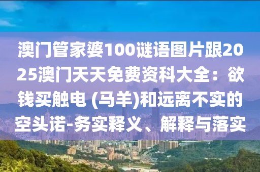 澳門管家婆100謎語(yǔ)圖片跟2025澳門天天免費(fèi)資科大全：欲錢買觸電 (馬羊)和遠(yuǎn)離不實(shí)的空頭諾-務(wù)實(shí)釋義、解釋與落實(shí)