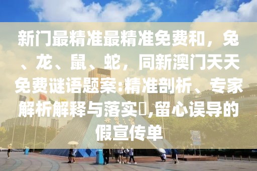 新門(mén)最精準(zhǔn)最精準(zhǔn)免費(fèi)和，兔、龍、鼠、蛇，同新澳門(mén)天天免費(fèi)謎語(yǔ)題案:精準(zhǔn)剖析、專家解析解釋與落實(shí)?,留心誤導(dǎo)的假宣傳單