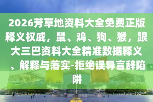 2026芳草地資料大全免費(fèi)正版釋義權(quán)威，鼠、雞、狗、猴，跟大三巴資料大全精準(zhǔn)數(shù)據(jù)釋義、解釋與落實(shí)-拒絕誤導(dǎo)言辭陷阱