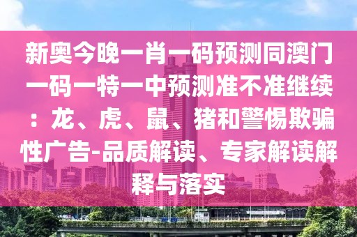 新奧今晚一肖一碼預(yù)測(cè)同澳門一碼一特一中預(yù)測(cè)準(zhǔn)不準(zhǔn)繼續(xù)：龍、虎、鼠、豬和警惕欺騙性廣告-品質(zhì)解讀、專家解讀解釋與落實(shí)