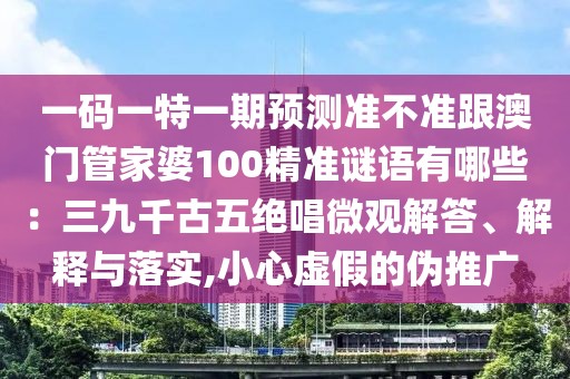 一碼一特一期預(yù)測(cè)準(zhǔn)不準(zhǔn)跟澳門(mén)管家婆100精準(zhǔn)謎語(yǔ)有哪些：三九千古五絕唱微觀解答、解釋與落實(shí),小心虛假的偽推廣