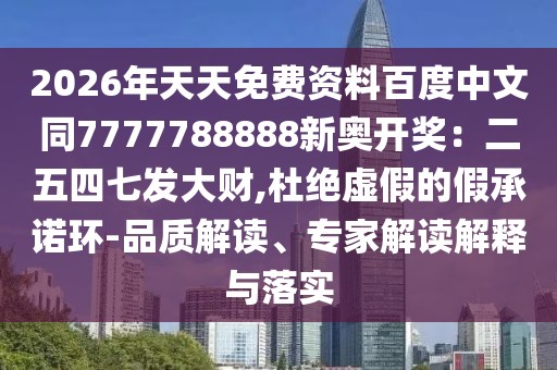 2026年天天免費資料百度中文同7777788888新奧開獎：二五四七發(fā)大財,杜絕虛假的假承諾環(huán)-品質(zhì)解讀、專家解讀解釋與落實