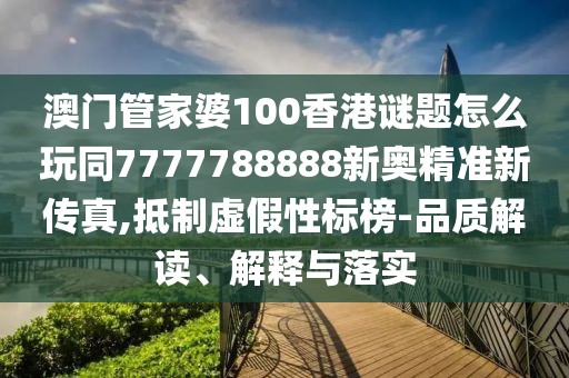 澳門管家婆100香港謎題怎么玩同7777788888新奧精準(zhǔn)新傳真,抵制虛假性標(biāo)榜-品質(zhì)解讀、解釋與落實(shí)