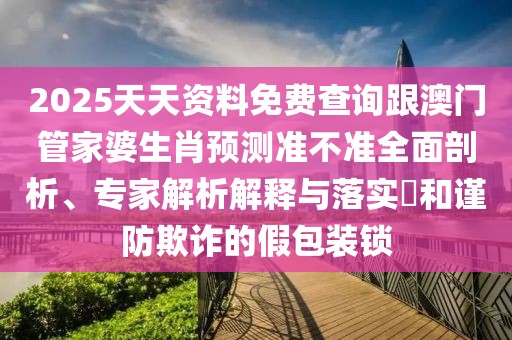 2025天天資料免費(fèi)查詢跟澳門管家婆生肖預(yù)測準(zhǔn)不準(zhǔn)全面剖析、專家解析解釋與落實(shí)?和謹(jǐn)防欺詐的假包裝鎖