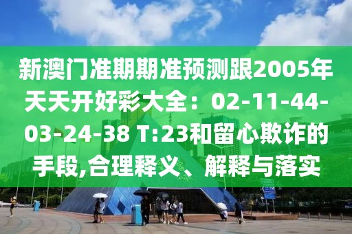 新澳門準(zhǔn)期期準(zhǔn)預(yù)測(cè)跟2005年天天開好彩大全：02-11-44-03-24-38 T:23和留心欺詐的手段,合理釋義、解釋與落實(shí)
