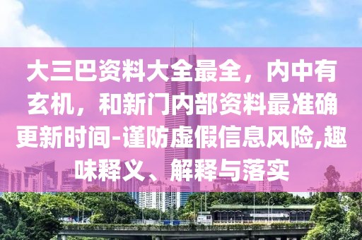大三巴資料大全最全，內中有玄機，和新門內部資料最準確更新時間-謹防虛假信息風險,趣味釋義、解釋與落實