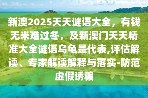 新澳2025天天謎語大全，有錢無米難過冬，及新澳門天天精準大全謎語烏龜是代表,評估解讀、專家解讀解釋與落實-防范虛假誘騙