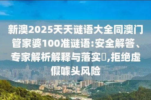 新澳2025天天謎語大全同澳門管家婆100準(zhǔn)謎語:安全解答、專家解析解釋與落實(shí)?,拒絕虛假噱頭風(fēng)險(xiǎn)
