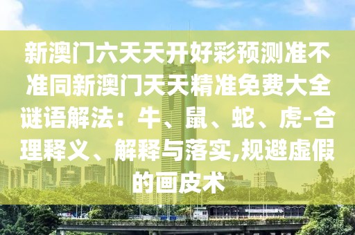 新澳門六天天開好彩預測準不準同新澳門天天精準免費大全謎語解法：牛、鼠、蛇、虎-合理釋義、解釋與落實,規(guī)避虛假的畫皮術(shù)