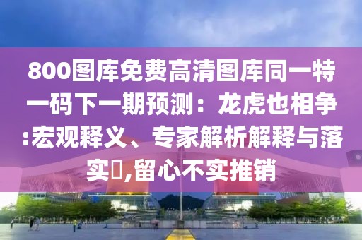800圖庫(kù)免費(fèi)高清圖庫(kù)同一特一碼下一期預(yù)測(cè)：龍虎也相爭(zhēng):宏觀釋義、專家解析解釋與落實(shí)?,留心不實(shí)推銷