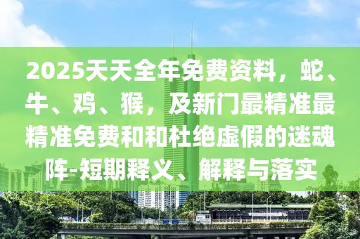 2025天天全年免費(fèi)資料，蛇、牛、雞、猴，及新門(mén)最精準(zhǔn)最精準(zhǔn)免費(fèi)和和杜絕虛假的迷魂陣-短期釋義、解釋與落實(shí)