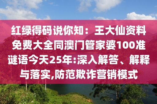 紅綠得碼說你知：王大仙資料免費(fèi)大全同澳門管家婆100準(zhǔn)謎語今天25年:深入解答、解釋與落實(shí),防范欺詐營銷模式