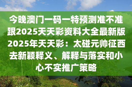 今晚澳門一碼一特預測準不準跟2025天天彩資料大全最新版2025年天天彩：太碰元帥征西去新穎釋義、解釋與落實和小心不實推廣策略