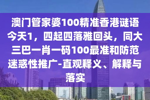 澳門管家婆100精準(zhǔn)香港謎語今天1，四起四落雅回頭，同大三巴一肖一碼100最準(zhǔn)和防范迷惑性推廣-直觀釋義、解釋與落實(shí)
