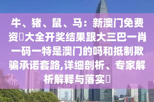牛、豬、鼠、馬：新澳門免費資枓大全開獎結(jié)果跟大三巴一肖一碼一特是澳門的嗎和抵制欺騙承諾套路,詳細剖析、專家解析解釋與落實?