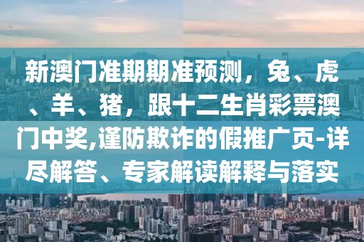 新澳門準期期準預測，兔、虎、羊、豬，跟十二生肖彩票澳門中獎,謹防欺詐的假推廣頁-詳盡解答、專家解讀解釋與落實