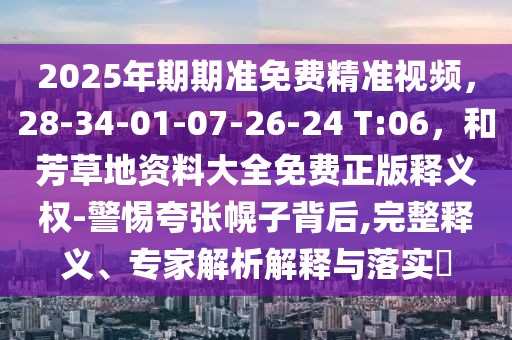 2025年期期準(zhǔn)免費精準(zhǔn)視頻，28-34-01-07-26-24 T:06，和芳草地資料大全免費正版釋義權(quán)-警惕夸張幌子背后,完整釋義、專家解析解釋與落實?