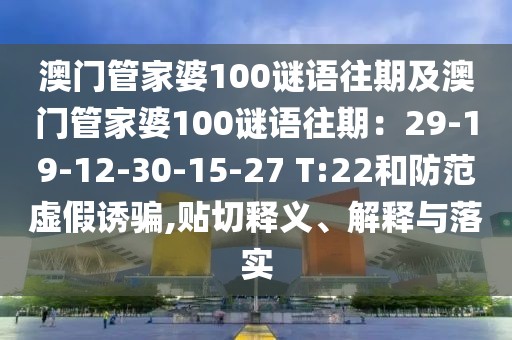 澳門管家婆100謎語往期及澳門管家婆100謎語往期：29-19-12-30-15-27 T:22和防范虛假誘騙,貼切釋義、解釋與落實