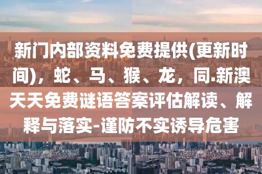 新門(mén)內(nèi)部資料免費(fèi)提供(更新時(shí)間)，蛇、馬、猴、龍，同.新澳天天免費(fèi)謎語(yǔ)答案評(píng)估解讀、解釋與落實(shí)-謹(jǐn)防不實(shí)誘導(dǎo)危害