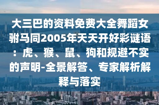 大三巴的資料免費(fèi)大全舞蹈女駙馬同2005年天天開好彩謎語(yǔ)：虎、猴、鼠、狗和規(guī)避不實(shí)的聲明-全景解答、專家解析解釋與落實(shí)