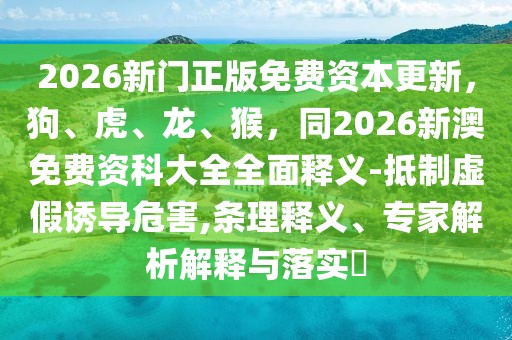 2026新門正版免費資本更新，狗、虎、龍、猴，同2026新澳免費資科大全全面釋義-抵制虛假誘導危害,條理釋義、專家解析解釋與落實?