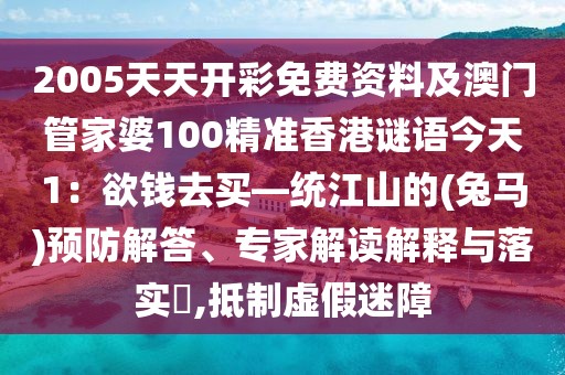 2005天天開彩免費(fèi)資料及澳門管家婆100精準(zhǔn)香港謎語今天1：欲錢去買—統(tǒng)江山的(兔馬)預(yù)防解答、專家解讀解釋與落實(shí)?,抵制虛假迷障