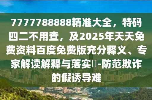 7777788888精準(zhǔn)大全，特碼四二不用查，及2025年天天免費資料百度免費版充分釋義、專家解讀解釋與落實?-防范欺詐的假誘導(dǎo)難