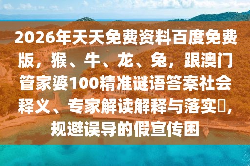 2026年天天免費(fèi)資料百度免費(fèi)版，猴、牛、龍、兔，跟澳門管家婆100精準(zhǔn)謎語答案社會(huì)釋義、專家解讀解釋與落實(shí)?,規(guī)避誤導(dǎo)的假宣傳困