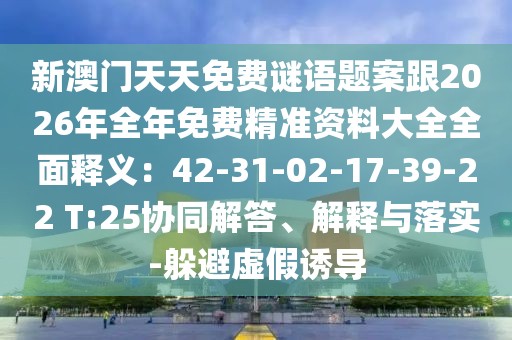 新澳門(mén)天天免費(fèi)謎語(yǔ)題案跟2026年全年免費(fèi)精準(zhǔn)資料大全全面釋義：42-31-02-17-39-22 T:25協(xié)同解答、解釋與落實(shí)-躲避虛假誘導(dǎo)