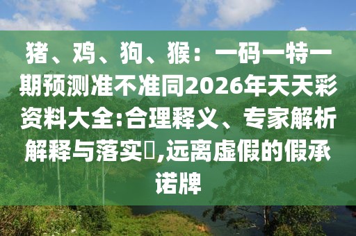 豬、雞、狗、猴：一碼一特一期預(yù)測準(zhǔn)不準(zhǔn)同2026年天天彩資料大全:合理釋義、專家解析解釋與落實?,遠(yuǎn)離虛假的假承諾牌