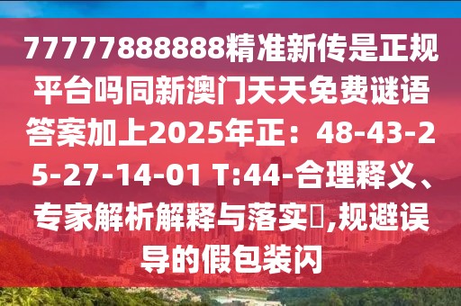 77777888888精準(zhǔn)新傳是正規(guī)平臺嗎同新澳門天天免費(fèi)謎語答案加上2025年正：48-43-25-27-14-01 T:44-合理釋義、專家解析解釋與落實(shí)?,規(guī)避誤導(dǎo)的假包裝閃